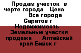 Продам участок​ в черте города › Цена ­ 500 000 - Все города, Саратов г. Недвижимость » Земельные участки продажа   . Алтайский край,Бийск г.